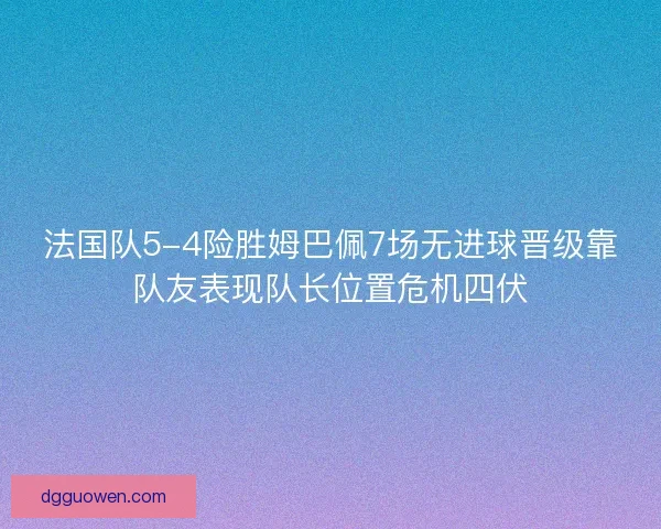 法国队5-4险胜姆巴佩7场无进球晋级靠队友表现队长位置危机四伏