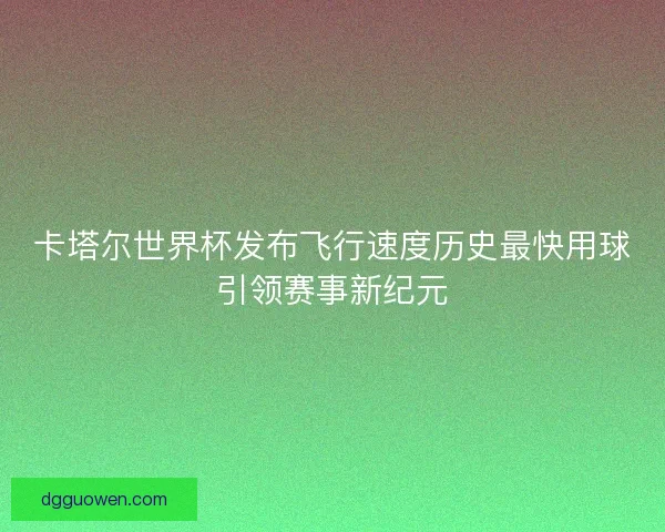 卡塔尔世界杯发布飞行速度历史最快用球引领赛事新纪元