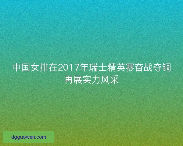 中国女排在2017年瑞士精英赛奋战夺铜再展实力风采