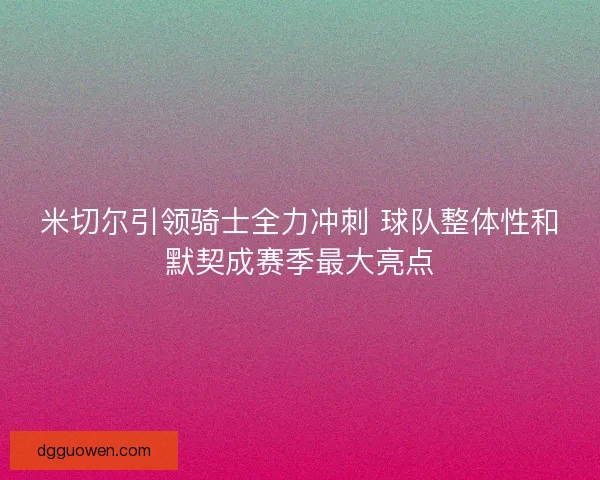 米切尔引领骑士全力冲刺 球队整体性和默契成赛季最大亮点