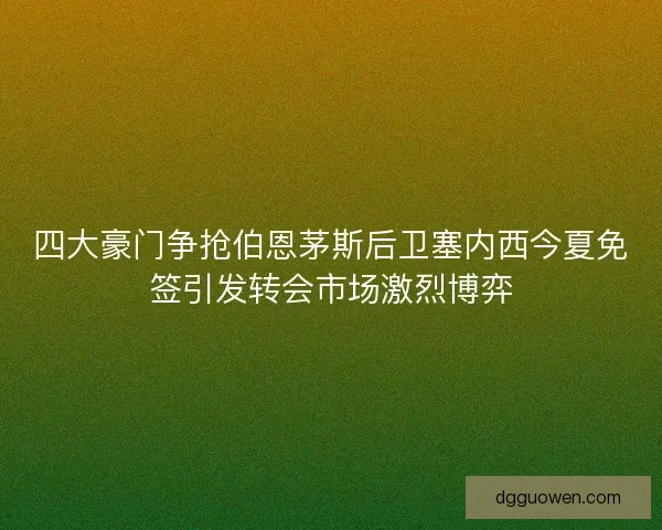 四大豪门争抢伯恩茅斯后卫塞内西今夏免签引发转会市场激烈博弈