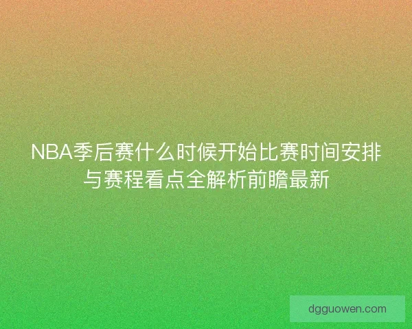 NBA季后赛什么时候开始比赛时间安排与赛程看点全解析前瞻最新