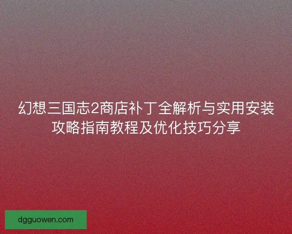 幻想三国志2商店补丁全解析与实用安装攻略指南教程及优化技巧分享