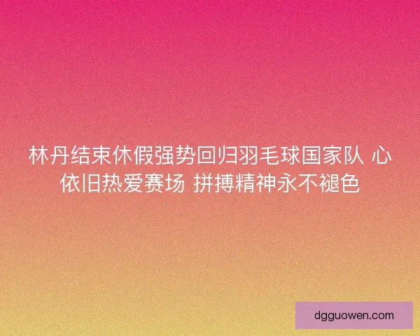 林丹结束休假强势回归羽毛球国家队 心依旧热爱赛场 拼搏精神永不褪色