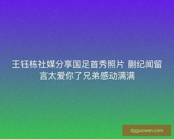 王钰栋社媒分享国足首秀照片 蒯纪闻留言太爱你了兄弟感动满满