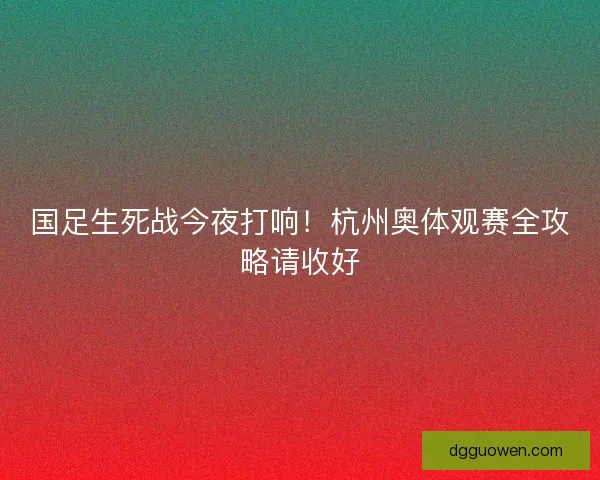 国足生死战今夜打响！杭州奥体观赛全攻略请收好